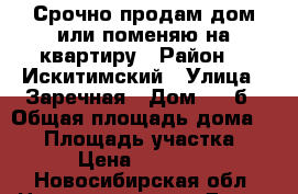 Срочно продам дом или поменяю на квартиру › Район ­  Искитимский › Улица ­ Заречная › Дом ­ 21б › Общая площадь дома ­ 54 › Площадь участка ­ 16 › Цена ­ 800 000 - Новосибирская обл. Недвижимость » Дома, коттеджи, дачи продажа   . Новосибирская обл.